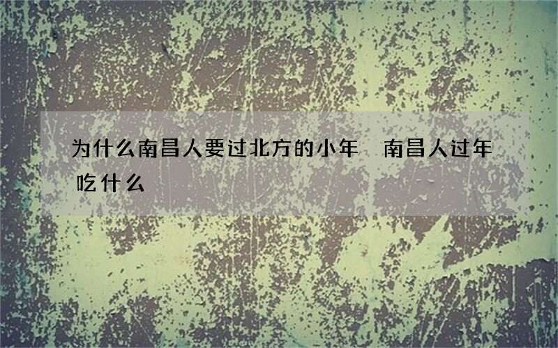 为什么南昌人要过北方的小年 南昌人过年吃什么